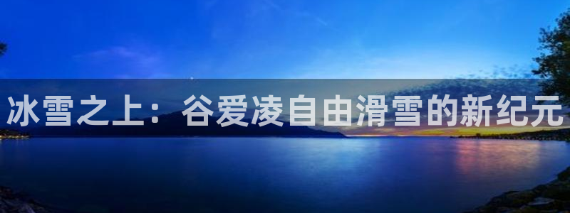 betway西汉姆联官网：冰雪之上：谷爱凌自由滑雪的新纪元